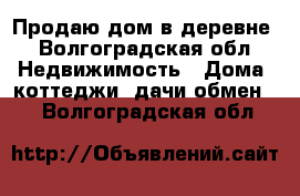 Продаю дом в деревне - Волгоградская обл. Недвижимость » Дома, коттеджи, дачи обмен   . Волгоградская обл.